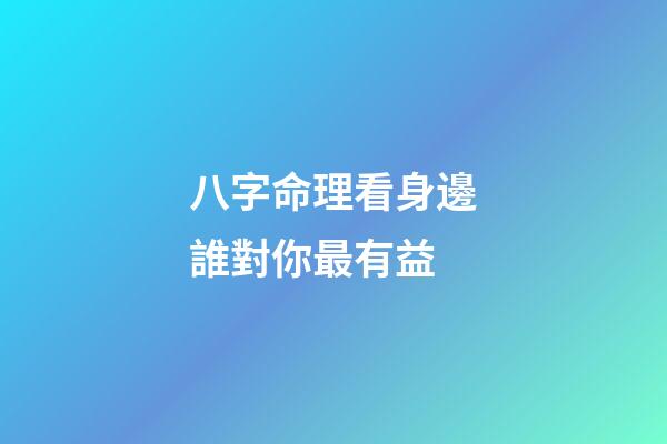 八字命理看身邊誰對你最有益
