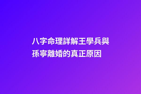 八字命理詳解王學兵與孫寧離婚的真正原因
