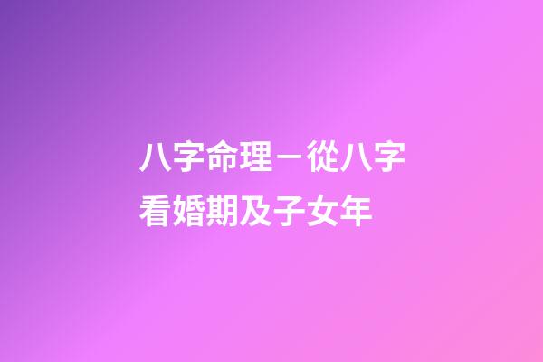 八字命理－從八字看婚期及子女年