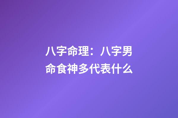 八字命理：八字男命食神多代表什么