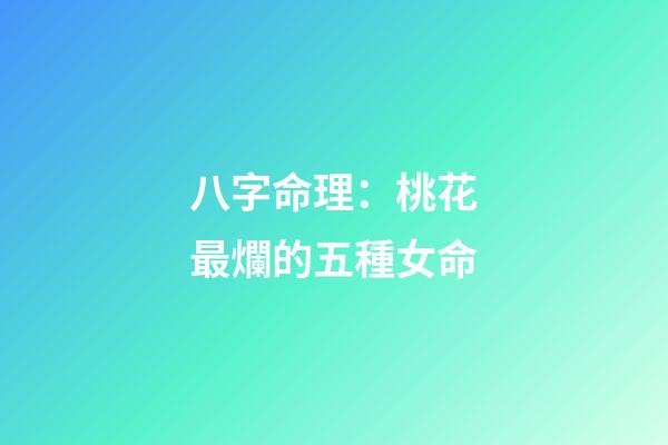 八字命理：桃花最爛的五種女命