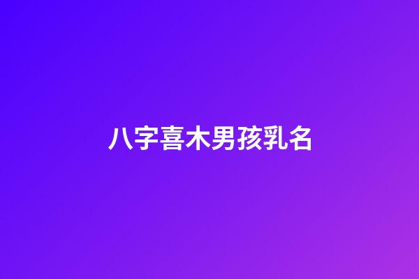 八字喜木男孩乳名(生辰八字喜木的男孩名字)-第1張-男孩起名-玄機派