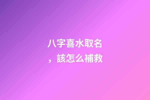 八字喜水取名，該怎么補救