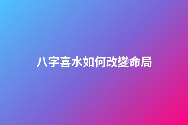 八字喜水如何改變命局