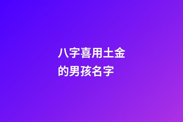 八字喜用土金的男孩名字(八字喜用土金的男孩名字怎么取)-第1張-男孩起名-玄機派