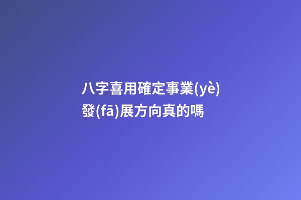 八字喜用確定事業(yè)發(fā)展方向真的嗎