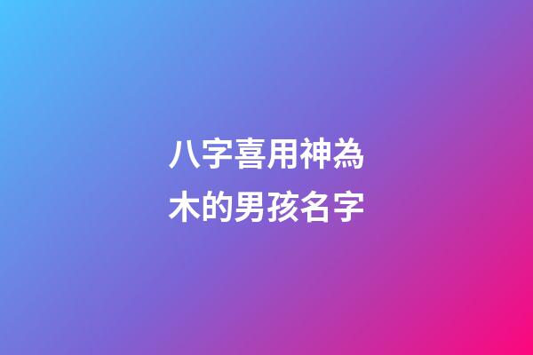 八字喜用神為木的男孩名字(八字喜用神為木的男孩名字有哪些)-第1張-男孩起名-玄機(jī)派
