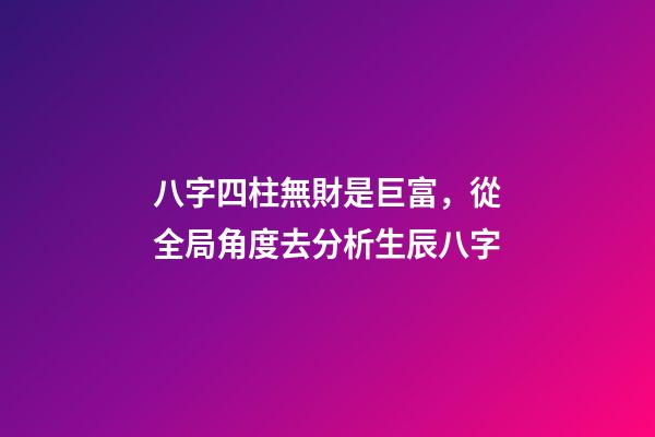 八字四柱無財是巨富，從全局角度去分析生辰八字