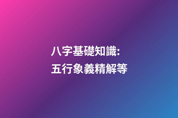 八字基礎知識:五行象義精解等