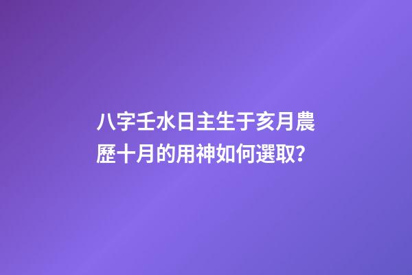 八字壬水日主生于亥月農歷十月的用神如何選取？
