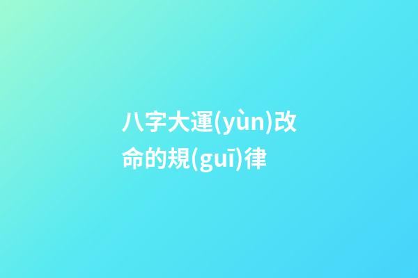 八字大運(yùn)改命的規(guī)律
