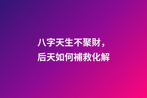 八字天生不聚財，后天如何補救化解?