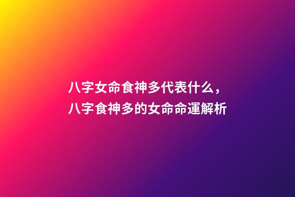 八字女命食神多代表什么，八字食神多的女命命運解析
