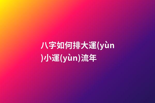 八字如何排大運(yùn)小運(yùn)流年