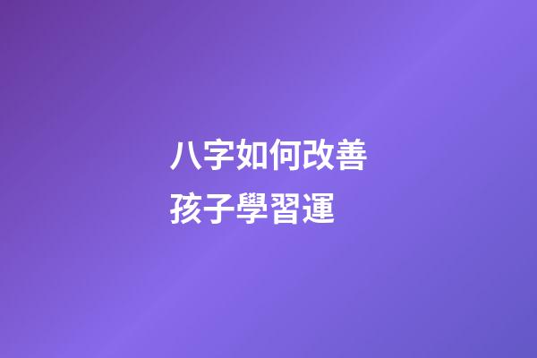 八字如何改善孩子學習運