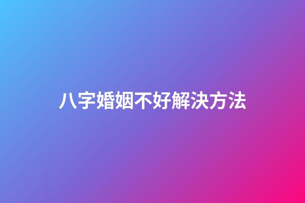 八字婚姻不好解決方法