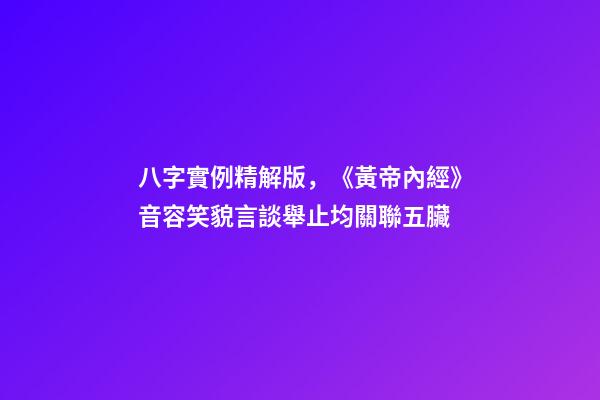 八字實例精解版，《黃帝內經》音容笑貌言談舉止均關聯五臟-第1張-觀點-玄機派
