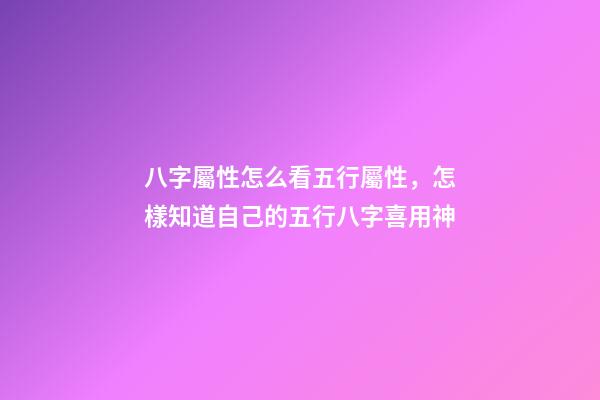 八字屬性怎么看五行屬性，怎樣知道自己的五行八字喜用神-第1張-觀點-玄機派