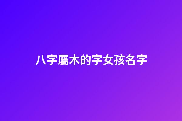 八字屬木的字女孩名字(屬木的女孩名字常用字)-第1張-女孩起名-玄機派