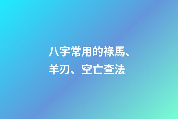 八字常用的祿馬、羊刃、空亡查法