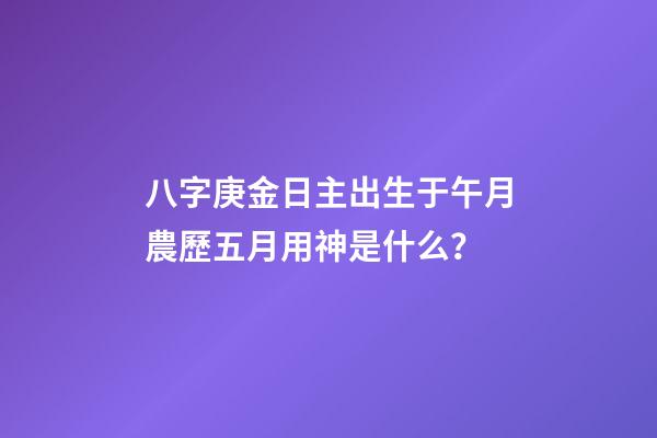 八字庚金日主出生于午月農歷五月用神是什么？