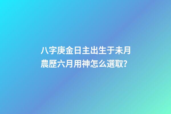 八字庚金日主出生于未月農歷六月用神怎么選取？