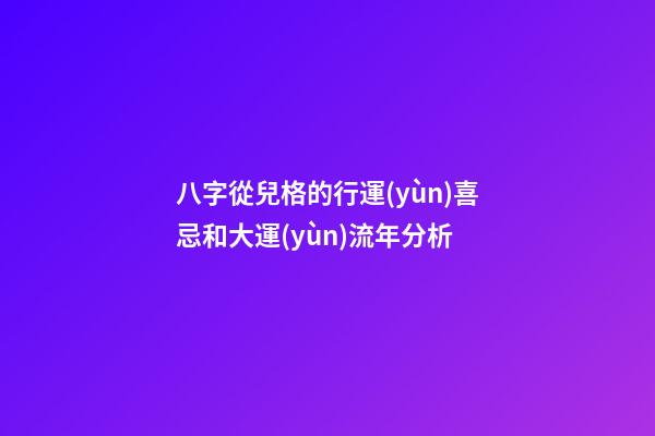 八字從兒格的行運(yùn)喜忌和大運(yùn)流年分析