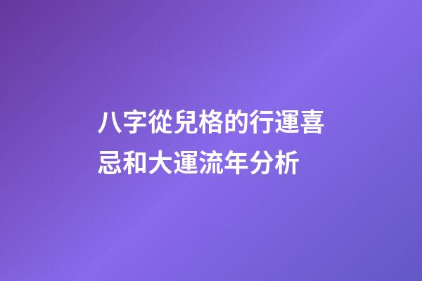 八字從兒格的行運喜忌和大運流年分析