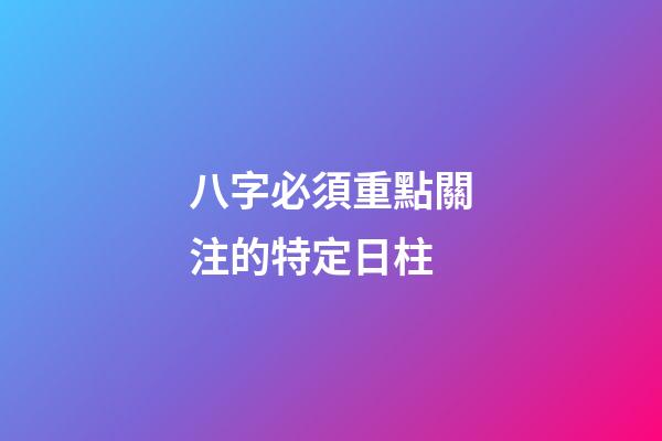 八字必須重點關注的特定日柱