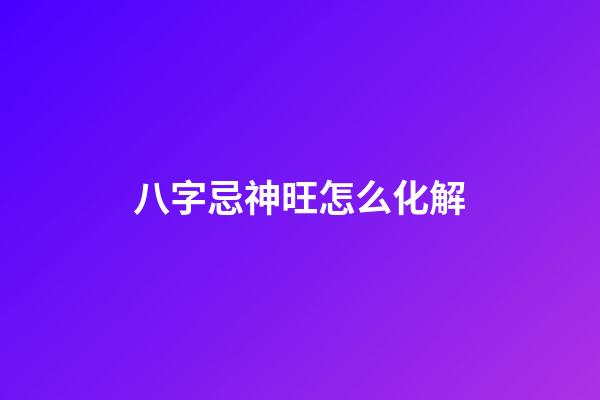 八字忌神旺怎么化解