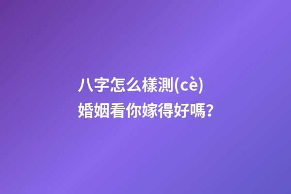 八字怎么樣測(cè)婚姻看你嫁得好嗎？