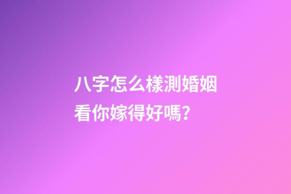 八字怎么樣測婚姻看你嫁得好嗎？