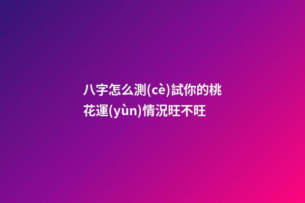 八字怎么測(cè)試你的桃花運(yùn)情況旺不旺