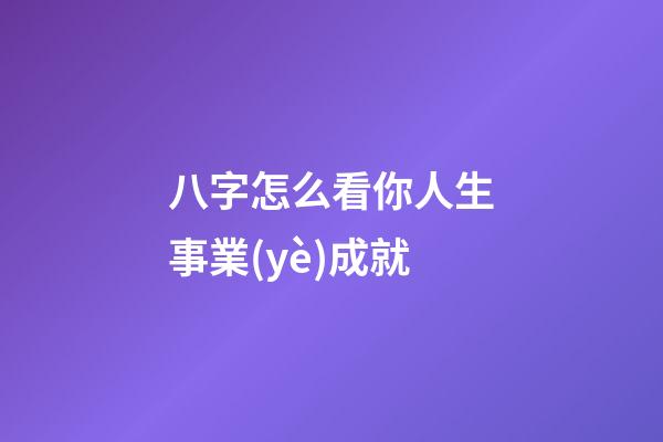 八字怎么看你人生事業(yè)成就