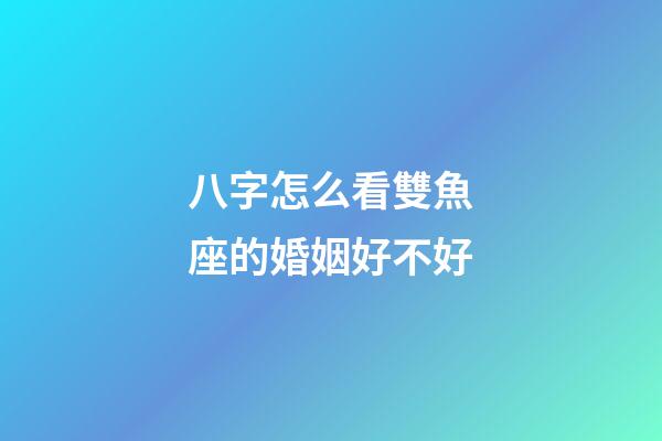 八字怎么看雙魚座的婚姻好不好-第1張-星座運勢-玄機派