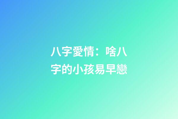 八字愛情：啥八字的小孩易早戀