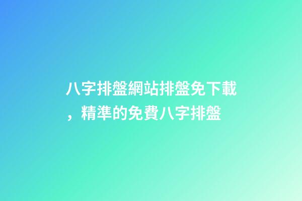 八字排盤網站排盤免下載，精準的免費八字排盤