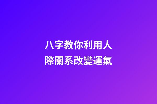 八字教你利用人際關系改變運氣