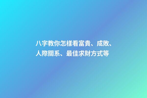 八字教你怎樣看富貴、成敗、人際關系、最佳求財方式等
