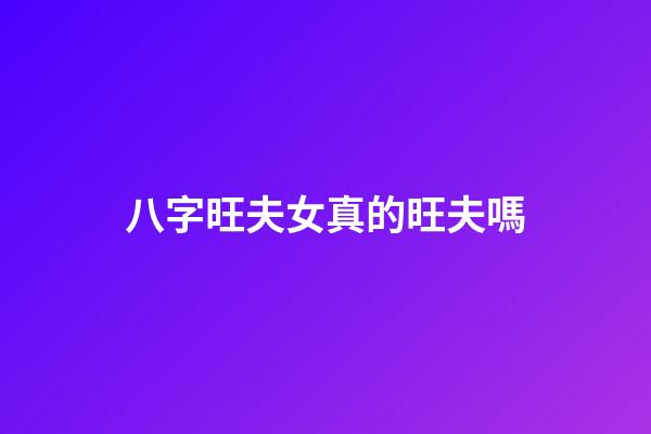 八字旺夫女真的旺夫嗎?