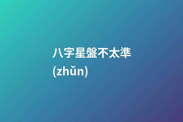 八字星盤不太準(zhǔn)