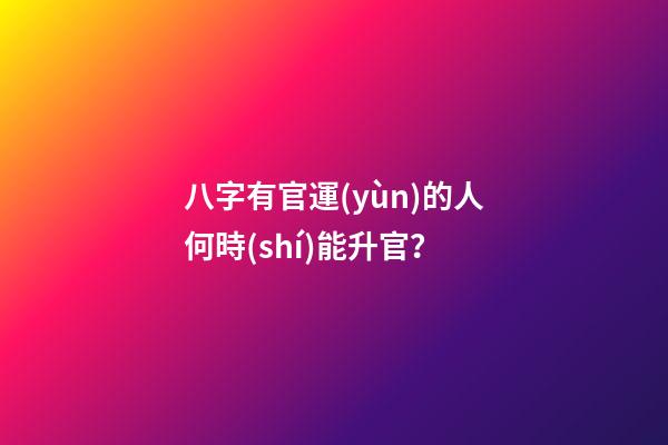 八字有官運(yùn)的人何時(shí)能升官？