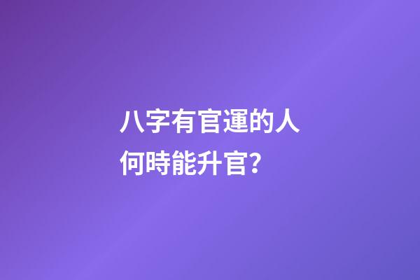 八字有官運的人何時能升官？