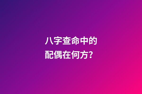 八字查命中的配偶在何方？