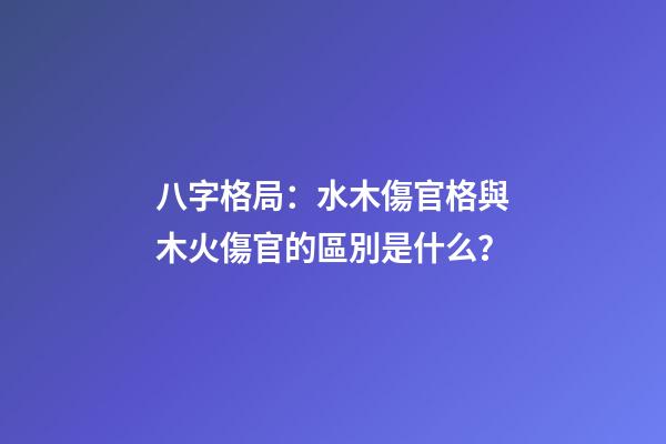 八字格局：水木傷官格與木火傷官的區別是什么？