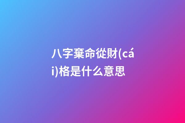 八字棄命從財(cái)格是什么意思
