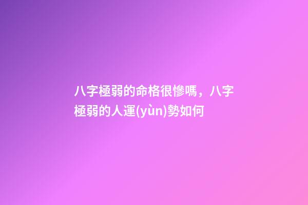 八字極弱的命格很慘嗎，八字極弱的人運(yùn)勢如何