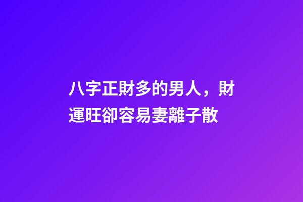 八字正財多的男人，財運旺卻容易妻離子散