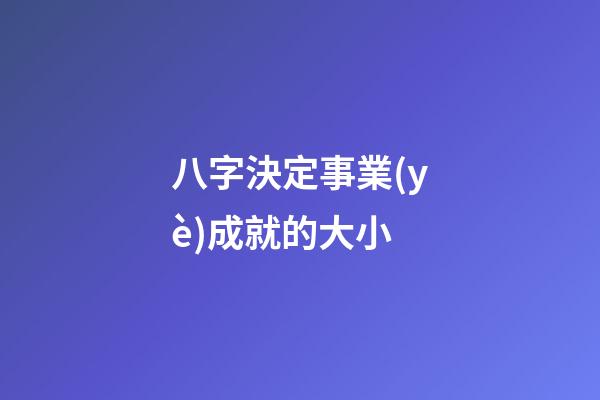 八字決定事業(yè)成就的大小
