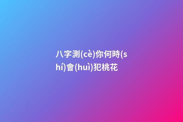 八字測(cè)你何時(shí)會(huì)犯桃花
